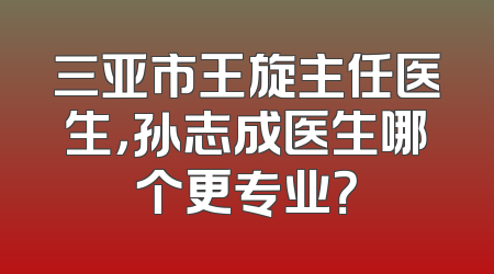 三亚市王旋主任医生，孙志成医生哪个更专业？