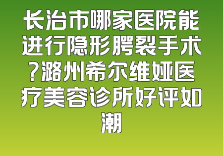 长治市哪家医院能进行隐形腭裂手术？潞州希尔维娅医疗美容诊所好评如潮