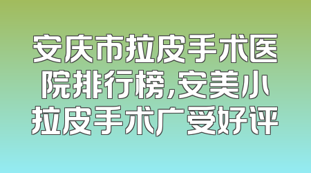 安庆市拉皮手术医院排行榜，安美小拉皮手术广受好评
