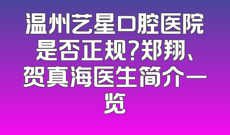 温州艺星口腔医院是否正规？郑翔、贺真海医生简介一览