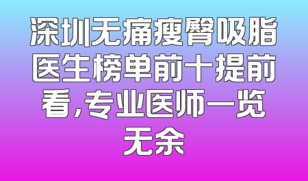 深圳无痛瘦臀吸脂医生榜单前十提前看，专业医师一览无余