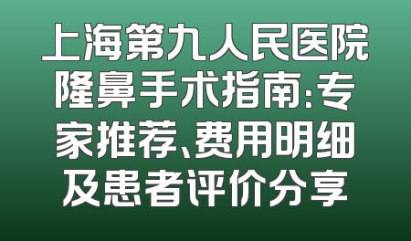 上海第九人民医院隆鼻手术指南：专家推荐、费用明细及患者评价分享