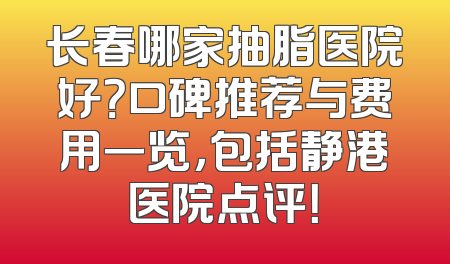 长春哪家抽脂医院好？口碑推荐与费用一览，包括静港医院点评！