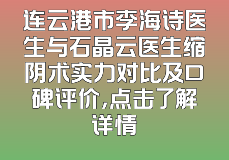 连云港市李海诗医生与石晶云医生缩阴术实力对比及口碑评价，点击了解详情