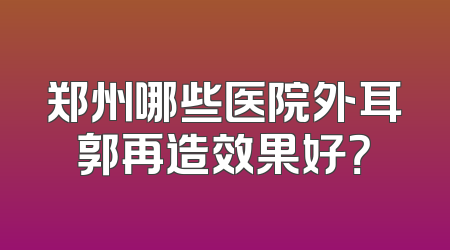 郑州哪些医院外耳郭再造效果好？