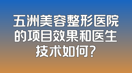 五洲美容整形医院的项目效果和医生技术如何？