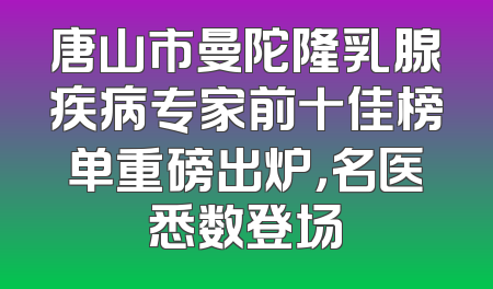 唐山市曼陀隆乳腺疾病专家前十佳榜单重磅出炉，名医悉数登场