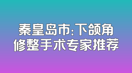 秦皇岛市：下颌角修整手术专家推荐