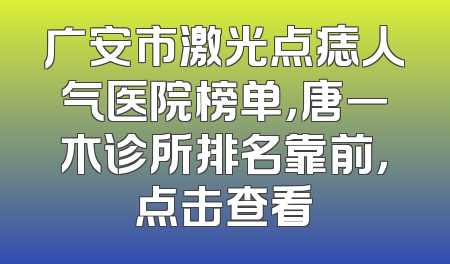 广安市激光点痣人气医院榜单，唐一木诊所排名靠前，点击查看