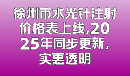 徐州市水光针注射价格表上线，2025年同步更新，实惠透明