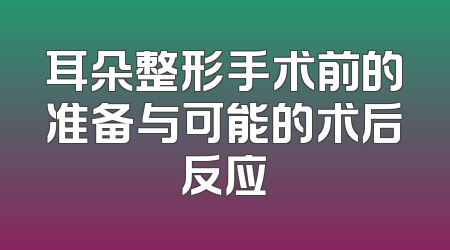 耳朵整形手术前的准备与可能的术后反应