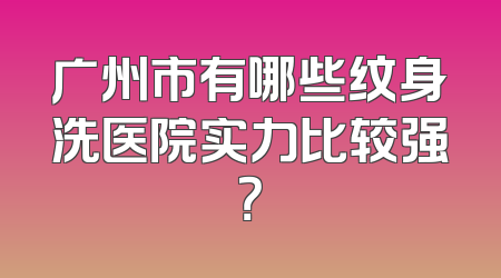 广州市有哪些纹身洗医院实力比较强？