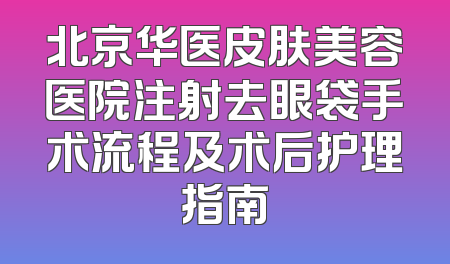 北京华医皮肤美容医院注射去眼袋手术流程及术后护理指南