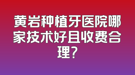黄岩种植牙医院哪家技术好且收费合理？