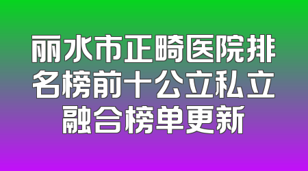 丽水市正畸医院排名榜前十公立私立融合榜单更新