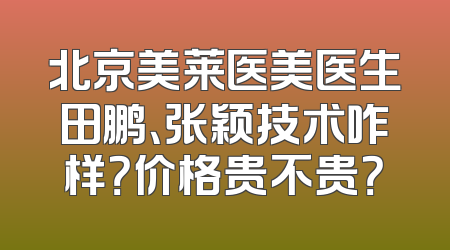 北京美莱医美医生田鹏、张颖技术咋样？价格贵不贵？