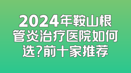 2024年鞍山根管炎治疗医院如何选？前十家推荐