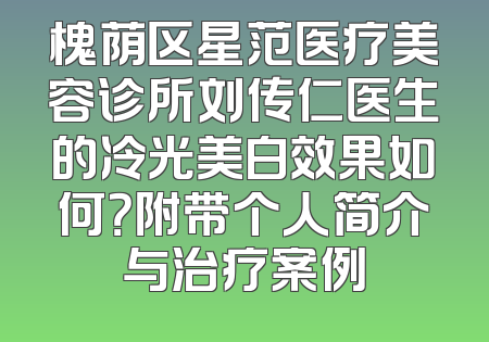 槐荫区星范医疗美容诊所刘传仁医生的冷光美白效果如何？附带个人简介与治疗案例