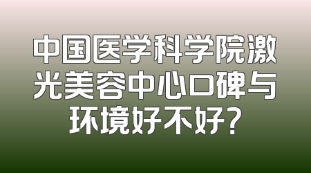 中国医学科学院激光美容中心口碑与环境好不好？