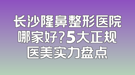 长沙隆鼻整形医院哪家好？5大正规医美实力盘点