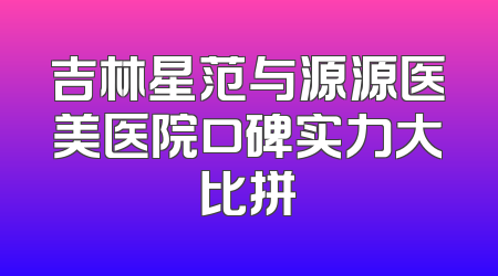 吉林星范与源源医美医院口碑实力大比拼