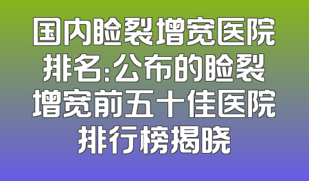 国内睑裂增宽医院排名：公布的睑裂增宽前五十佳医院排行榜揭晓