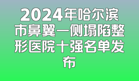 2024年哈尔滨市鼻翼一侧塌陷整形医院十强名单发布