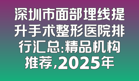 深圳市面部埋线提升手术整形医院排行汇总：精品机构推荐，2025年
