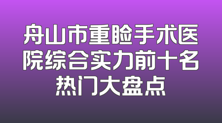 舟山市重睑手术医院综合实力前十名热门大盘点