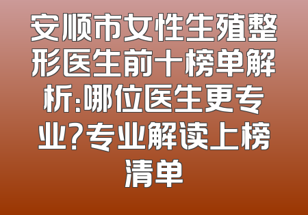 安顺市女性生殖整形医生前十榜单解析：哪位医生更专业？专业解读上榜清单