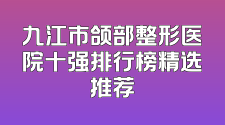 九江市颌部整形医院十强排行榜精选推荐