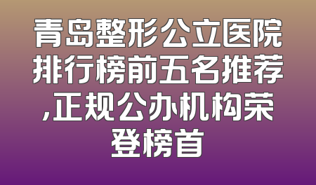 青岛整形公立医院排行榜前五名推荐，正规公办机构荣登榜首