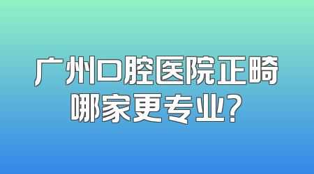 广州口腔医院正畸哪家更专业？