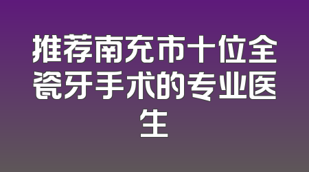 推荐南充市十位全瓷牙手术的专业医生