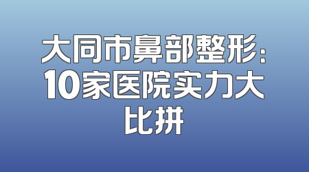 大同市鼻部整形：10家医院实力大比拼