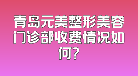 青岛元美整形美容门诊部收费情况如何？