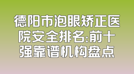 德阳市泡眼矫正医院安全排名：前十强靠谱机构盘点