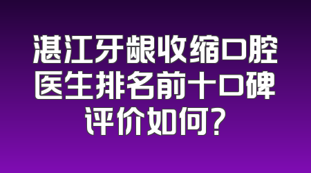 湛江牙龈收缩口腔医生排名前十口碑评价如何？