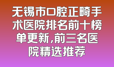 无锡市口腔正畸手术医院排名前十榜单更新，前三名医院精选推荐