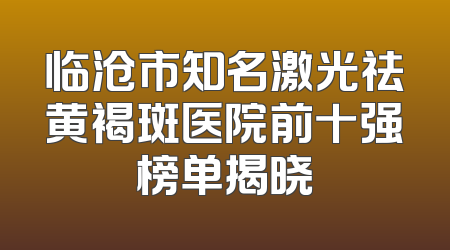 临沧市知名激光祛黄褐斑医院前十强榜单揭晓