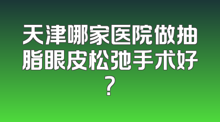 天津哪家医院做抽脂眼皮松弛手术好？