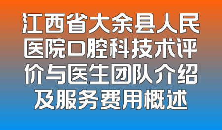 江西省大余县人民医院口腔科技术评价与医生团队介绍及服务费用概述