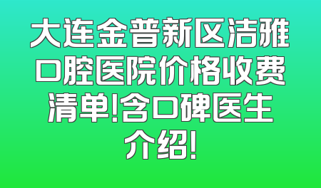 大连金普新区洁雅口腔医院价格收费清单！含口碑医生介绍！