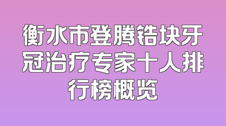 衡水市登腾锆块牙冠治疗专家十人排行榜概览