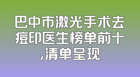 巴中市激光手术去痘印医生榜单前十，清单呈现