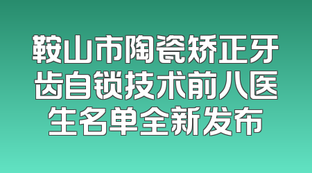 鞍山市陶瓷矫正牙齿自锁技术前八医生名单全新发布