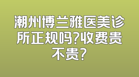 潮州博兰雅医美诊所正规吗？收费贵不贵？