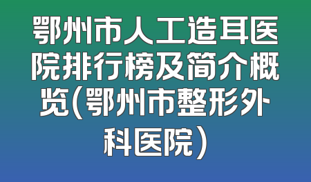 鄂州市人工造耳医院排行榜及简介概览（鄂州市整形外科医院）