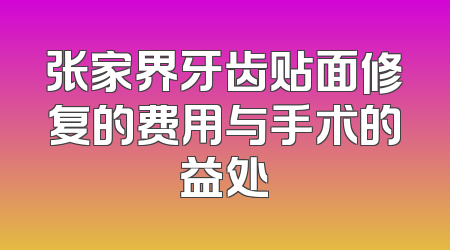 张家界牙齿贴面修复的费用与手术的益处
