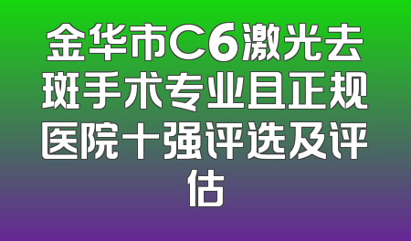 金华市C6激光去斑手术专业且正规医院十强评选及评估